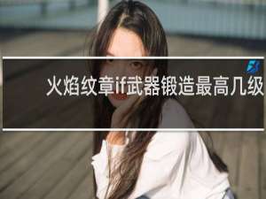 火焰纹章if武器锻造最高几级