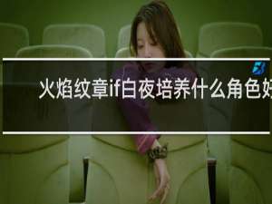 火焰纹章if白夜培养什么角色好