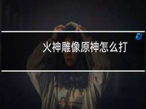 火神雕像原神怎么打