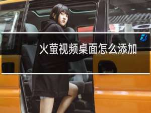 火萤视频桌面怎么添加视频 火萤视频桌面怎么下载视频