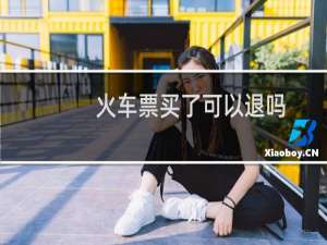 火车票买了可以退吗