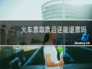 火车票取票后还能退票吗