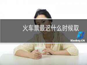 火车票最迟什么时候取