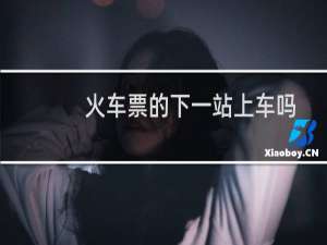 火车票的下一站上车吗