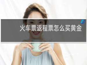 火车票返程票怎么买黄金