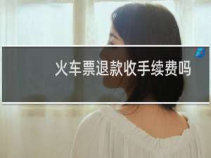 火车票退款收手续费吗