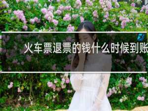 火车票退票的钱什么时候到账