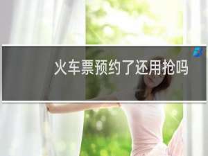 火车票预约了还用抢吗