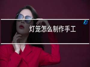 灯笼怎么制作手工（灯笼怎么制作）