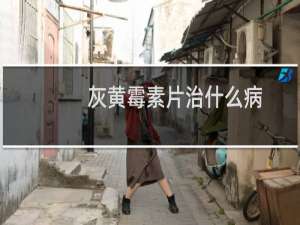 灰黄霉素片治什么病（灰黄霉素治疗什么病）