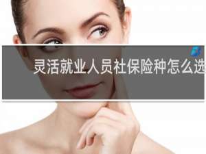 灵活就业人员社保险种怎么选