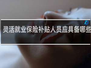 灵活就业保险补贴人员应具备哪些条件