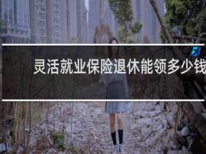 灵活就业保险退休能领多少钱