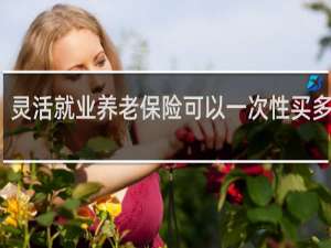 灵活就业养老保险可以一次性买多久的