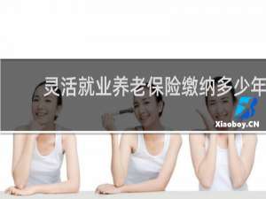 灵活就业养老保险缴纳多少年