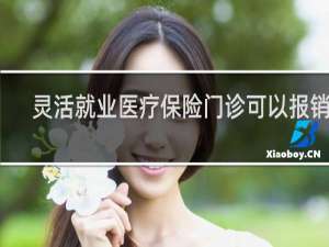 灵活就业医疗保险门诊可以报销吗