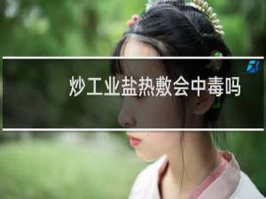 炒工业盐热敷会中毒吗