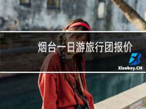 烟台一日游旅行团报价