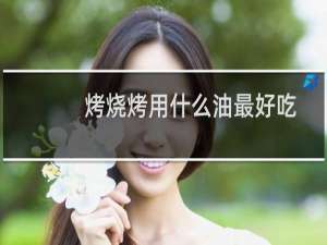 烤烧烤用什么油最好吃