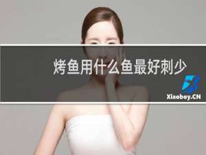 烤鱼用什么鱼最好刺少（烤鱼用什么鱼最好）