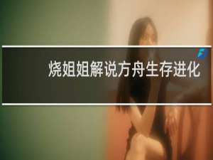 烧姐姐解说方舟生存进化