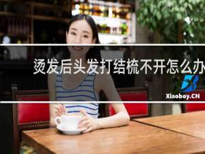 烫发后头发打结梳不开怎么办
