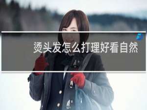 烫头发怎么打理好看自然