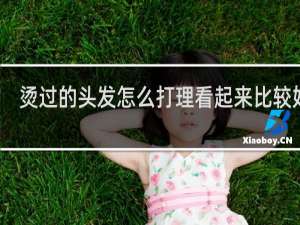 烫过的头发怎么打理看起来比较好看