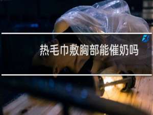 热毛巾敷胸部能催奶吗