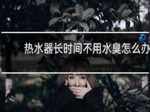 热水器长时间不用水臭怎么办