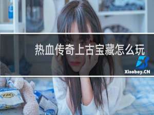热血传奇上古宝藏怎么玩
