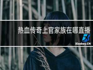 热血传奇上官家族在哪直播