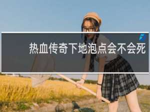 热血传奇下地泡点会不会死