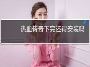 热血传奇下完还得安装吗