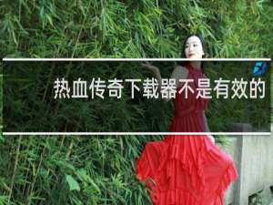 热血传奇下载器不是有效的