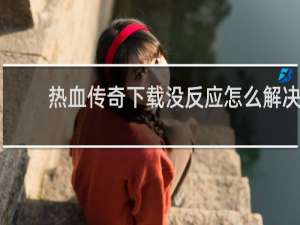 热血传奇下载没反应怎么解决