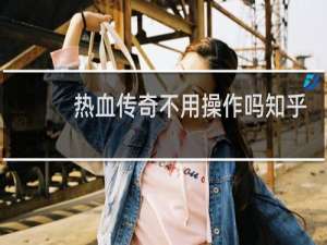 热血传奇不用操作吗知乎