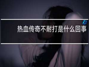 热血传奇不耐打是什么回事
