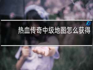 热血传奇中级地图怎么获得