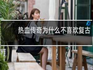 热血传奇为什么不喜欢复古