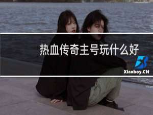 热血传奇主号玩什么好