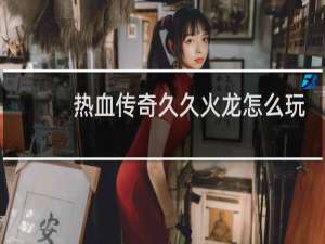 热血传奇久久火龙怎么玩