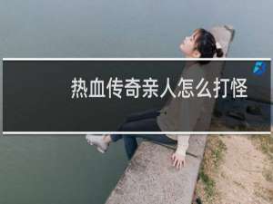 热血传奇亲人怎么打怪