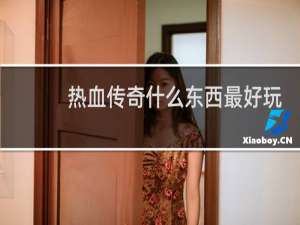 热血传奇什么东西最好玩