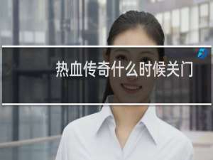 热血传奇什么时候关门