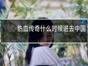 热血传奇什么时候进去中国