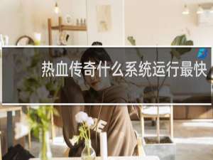 热血传奇什么系统运行最快