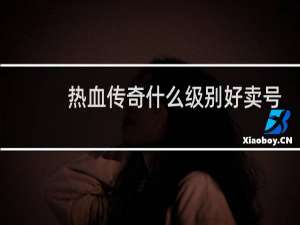 热血传奇什么级别好卖号
