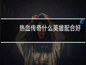 熱血傳奇什么英雄配合好