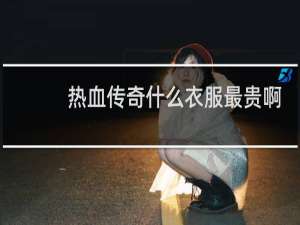 热血传奇什么衣服最贵啊